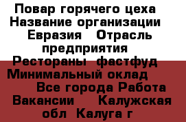 Повар горячего цеха › Название организации ­ Евразия › Отрасль предприятия ­ Рестораны, фастфуд › Минимальный оклад ­ 35 000 - Все города Работа » Вакансии   . Калужская обл.,Калуга г.